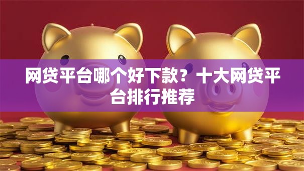 网贷平台哪个好下款？十大网贷平台排行推荐