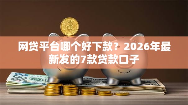 网贷平台哪个好下款？2026年最新发的7款贷款口子