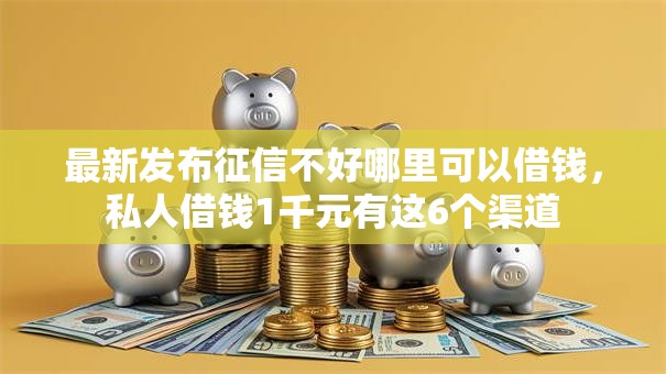 最新发布征信不好哪里可以借钱，私人借钱1千元有这6个渠道