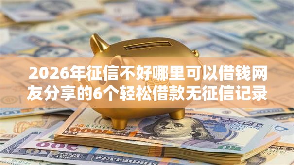 2026年征信不好哪里可以借钱网友分享的6个轻松借款无征信记录的平台我觉得不错！