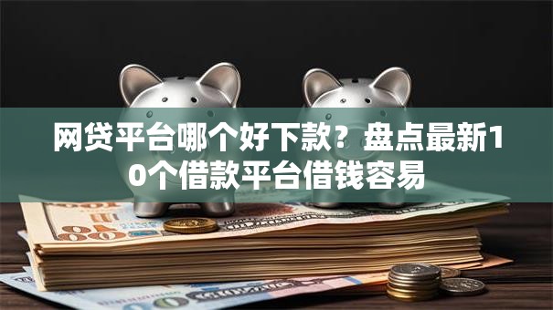 网贷平台哪个好下款？盘点最新10个借款平台借钱容易