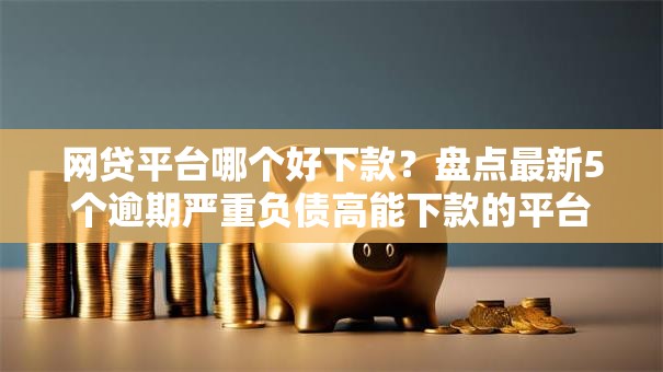 网贷平台哪个好下款？盘点最新5个逾期严重负债高能下款的平台