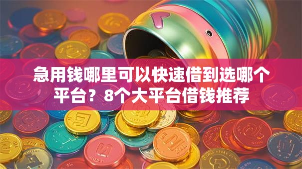 急用钱哪里可以快速借到选哪个平台？8个大平台借钱推荐