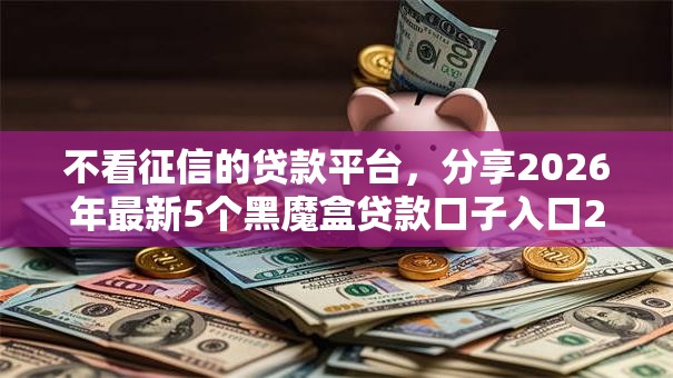 不看征信的贷款平台，分享2026年最新5个黑魔盒贷款口子入口2025