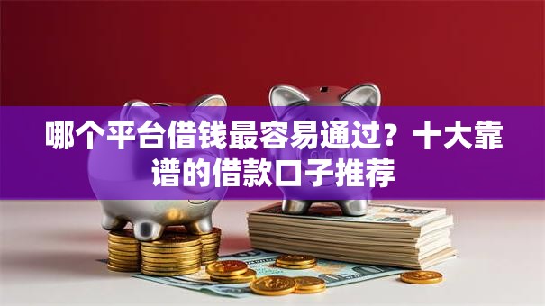 哪个平台借钱最容易通过？十大靠谱的借款口子推荐