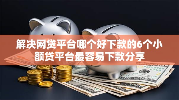 解决网贷平台哪个好下款的6个小额贷平台最容易下款分享
