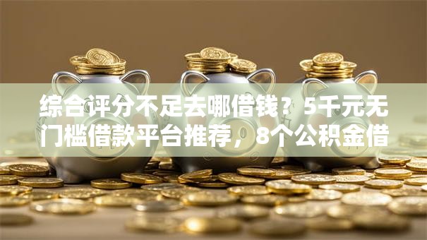 综合评分不足去哪借钱？5千元无门槛借款平台推荐，8个公积金借钱口子盘点