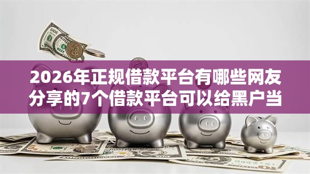 2026年正规借款平台有哪些网友分享的7个借款平台可以给黑户当前有逾期的借款一万我觉得不错！