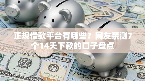 正规借款平台有哪些？网友亲测7个14天下款的口子盘点