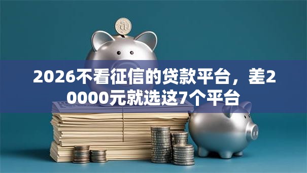 2026不看征信的贷款平台，差20000元就选这7个平台