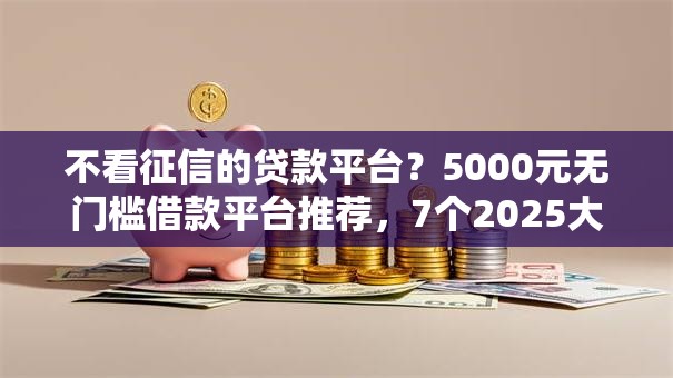 不看征信的贷款平台？5000元无门槛借款平台推荐，7个2025大花户放水秒下款的口子盘点