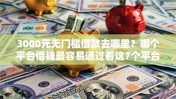 3000元无门槛借款去哪里？哪个平台借钱最容易通过看这7个平台