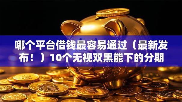 哪个平台借钱最容易通过（最新发布！）10个无视双黑能下的分期贷
