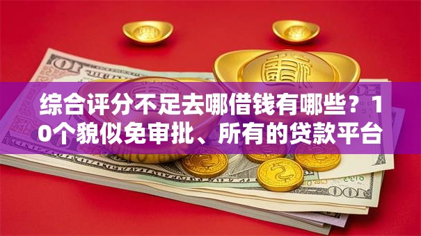 综合评分不足去哪借钱有哪些？10个貌似免审批、所有的贷款平台合集