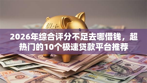 2026年综合评分不足去哪借钱,超热门的10个极速贷款平台推荐 2026年综合评分不足去哪借钱,超热门的10个极速贷款平台推荐