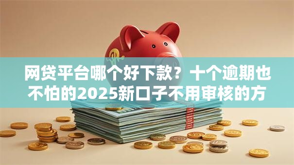 网贷平台哪个好下款？十个逾期也不怕的2025新口子不用审核的方法