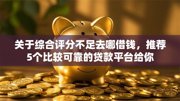 关于综合评分不足去哪借钱,推荐5个比较可靠的贷款平台给你 关于综合评分不足去哪借钱,推荐5个比较可靠的贷款平台给你