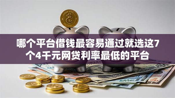 哪个平台借钱最容易通过就选这7个4千元网贷利率最低的平台 哪个平台借钱最容易通过就选这7个4千元网贷利率最低的平台