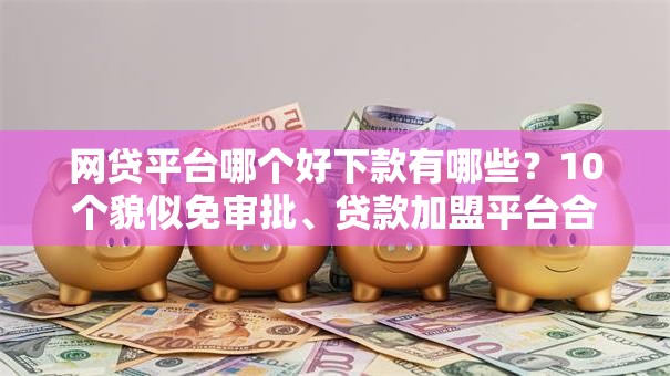 网贷平台哪个好下款有哪些？10个貌似免审批、贷款加盟平台合集