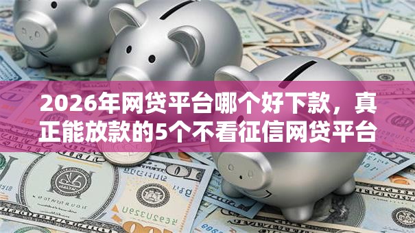 2026年网贷平台哪个好下款，真正能放款的5个不看征信网贷平台放款快的软件推荐
