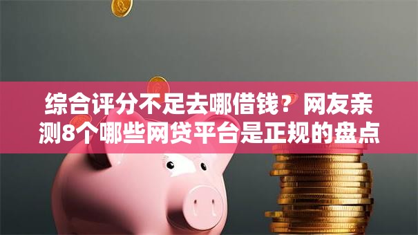 综合评分不足去哪借钱？网友亲测8个哪些网贷平台是正规的盘点