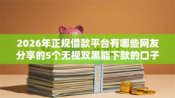 2026年正规借款平台有哪些网友分享的5个无视双黑能下款的口子我觉得不错！