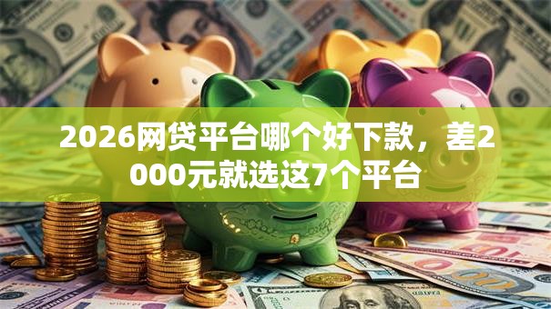 2026网贷平台哪个好下款，差2000元就选这7个平台