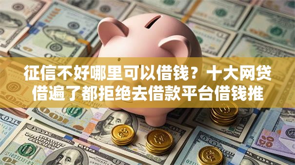 征信不好哪里可以借钱？十大网贷借遍了都拒绝去借款平台借钱推荐