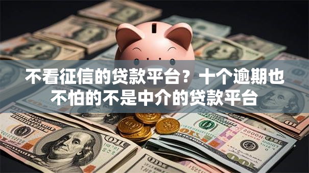 不看征信的贷款平台？十个逾期也不怕的不是中介的贷款平台