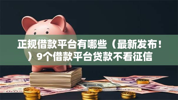 正规借款平台有哪些（最新发布！）9个借款平台贷款不看征信