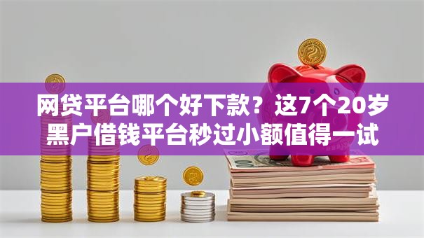 网贷平台哪个好下款？这7个20岁黑户借钱平台秒过小额值得一试