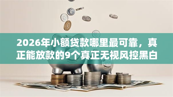 2026年小额贷款哪里最可靠，真正能放款的9个真正无视风控黑白的网贷app推荐