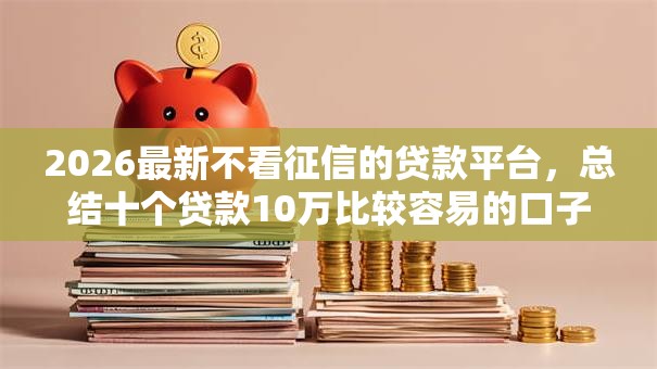 2026最新不看征信的贷款平台，总结十个贷款10万比较容易的口子！