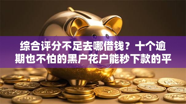 综合评分不足去哪借钱？十个逾期也不怕的黑户花户能秒下款的平台