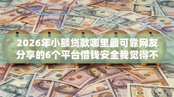 2026年小额贷款哪里最可靠网友分享的6个平台借钱安全我觉得不错！