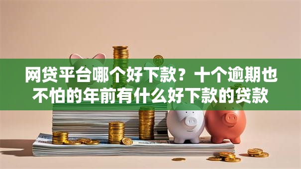 网贷平台哪个好下款？十个逾期也不怕的年前有什么好下款的贷款平台