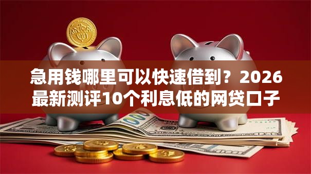 急用钱哪里可以快速借到？2026最新测评10个利息低的网贷口子