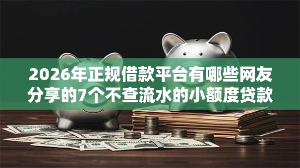 2026年正规借款平台有哪些网友分享的7个不查流水的小额度贷款软件我觉得不错！