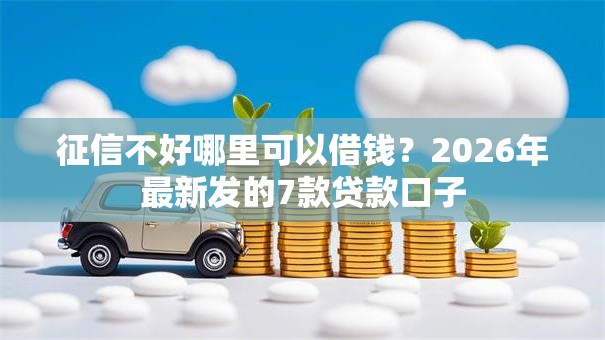 征信不好哪里可以借钱？2026年最新发的7款贷款口子