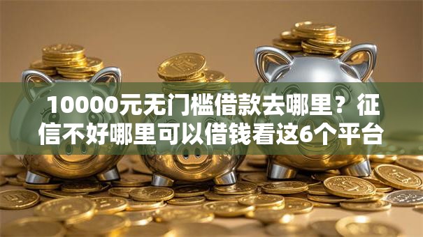 10000元无门槛借款去哪里？征信不好哪里可以借钱看这6个平台