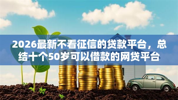 2026最新不看征信的贷款平台，总结十个50岁可以借款的网贷平台！