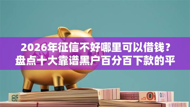 2026年征信不好哪里可以借钱？盘点十大靠谱黑户百分百下款的平台