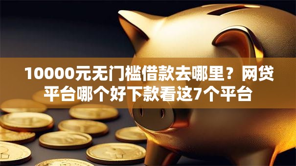10000元无门槛借款去哪里？网贷平台哪个好下款看这7个平台