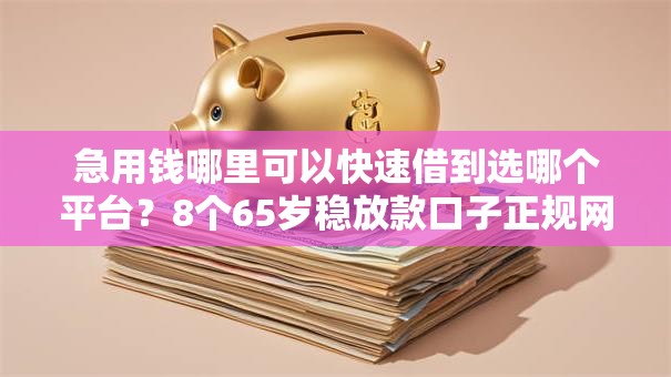 急用钱哪里可以快速借到选哪个平台？8个65岁稳放款口子正规网贷推荐