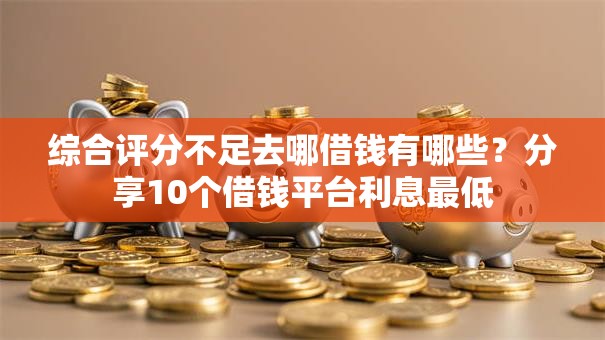 综合评分不足去哪借钱有哪些？分享10个借钱平台利息最低