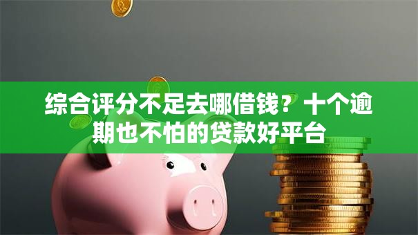 综合评分不足去哪借钱?十个逾期也不怕的贷款好平台 综合评分不足去哪借钱?十个逾期也不怕的贷款好平台