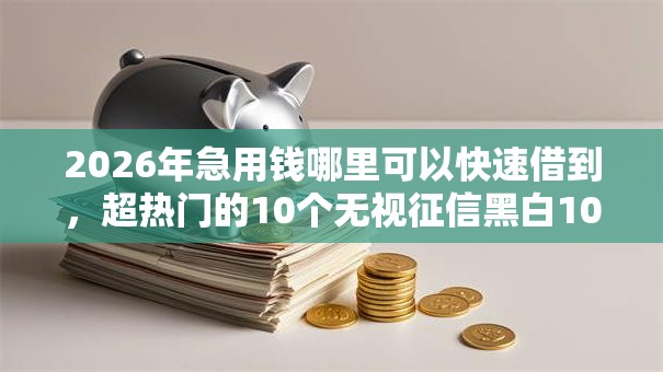 2026年急用钱哪里可以快速借到，超热门的10个无视征信黑白100%秒下网贷平台推荐
