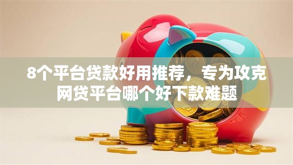 8个平台贷款好用推荐，专为攻克网贷平台哪个好下款难题