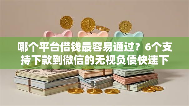 哪个平台借钱最容易通过?6个支持下款到微信的无视负债快速下款长期网贷的平台 哪个平台借钱最容易通过?6个支持下款到微信的无视负债快速下款长期网贷的平台