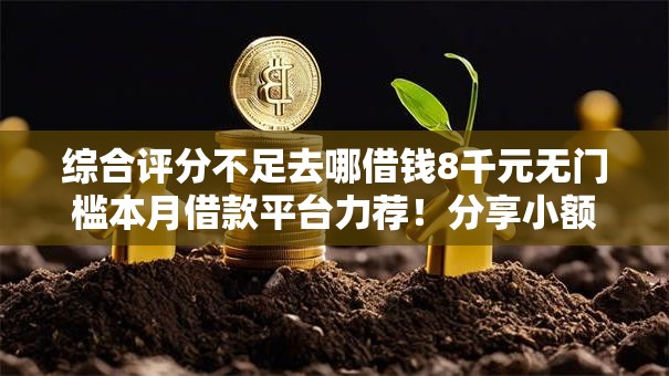 综合评分不足去哪借钱8千元无门槛本月借款平台力荐！分享小额网贷口子8千元无门槛借款